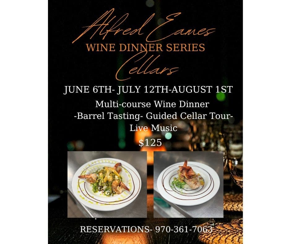 Alfred Eames Cellars Wine Dinner Series June 6th, July 12th, August 1st Multi-Course Wine Dinner, Barrel Tasting, Guided Cellar Tour, Live Music, $125 Reservations 970-361-7063