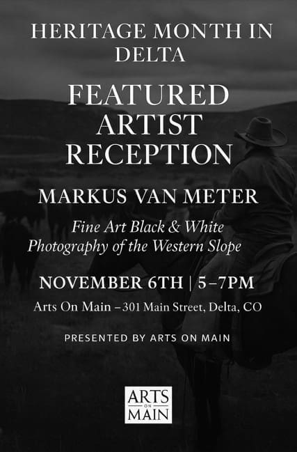 Screenshot 2025-10-30 120836 A black and white flier advertising 'Heritage Month in Delta, Featured Artist Reception.' The main image depicts a cowboy on horseback, viewed from behind, silhouetted against a mountainous landscape with cattle in the background. Text on the flier announces 'Markus Van Meter, Fine Art Black & White Photography of the Western Slope.' The event details are 'November 6th | 5-7PM' at 'Arts On Main – 301 Main Street, Delta, CO.' The flier is 'Presented by Arts On Main' and includes a small 'Arts on Main' logo at the bottom. The overall tone is rustic and artistic.