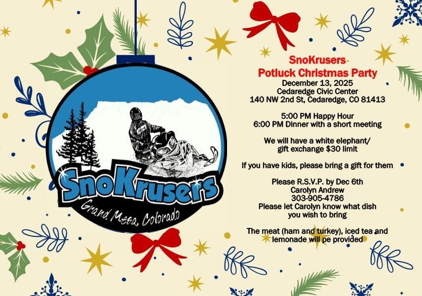"Flyer announcing the SnoKruisers Potluck Christmas Party on December 13, 2025, at the Cedaredge Civic Center. The event starts with a 5:00 PM Happy Hour, followed by 6:00 PM Dinner and a short meeting. The party includes a White Elephant gift exchange with a $30 limit. RSVP is required by December 6th to Carolyn Andrew at 303-905-4786, and attendees should notify Carolyn of their potluck dish. Meat (ham and turkey) and drinks (iced tea and lemonade) will be provided."