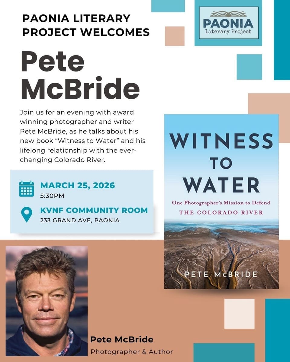 A promotional flyer for a Paonia Literary Project event featuring Pete McBride. Visual Composition: Top Left: Text reads "PAONIA LITERARY PROJECT WELCOMES Pete McBride" in bold black lettering. Center Left: A light blue box contains the event details: "MARCH 25, 2026, 5:30 PM" next to a calendar icon, and "KVNF COMMUNITY ROOM, 233 GRAND AVE, PAONIA" next to a map pin icon. Right Side: The book cover for "WITNESS TO WATER" is prominently displayed, showing an aerial photograph of a winding, silty river delta. Bottom Left: A portrait of Pete McBride, a man with light brown hair and a blue jacket. Below his photo, he is identified as "Photographer & Author." Design Elements: Modern layout with teal, tan, and white geometric blocks and the Paonia Literary Project logo in the top right.